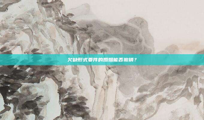 欠缺形式要件的婚姻能否撤銷?