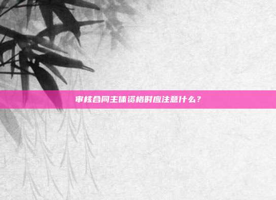 審核合同主體資格時應注意什么?