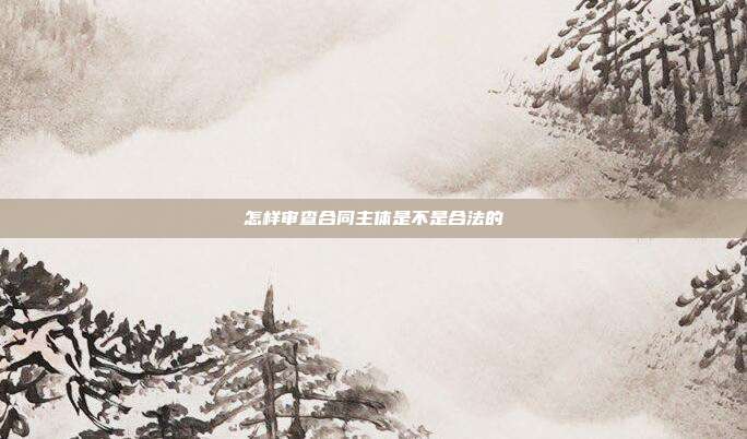 怎樣審查合同主體是不是合法的