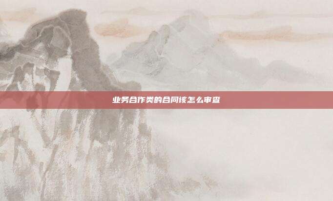 業務合作類的合同該怎么審查