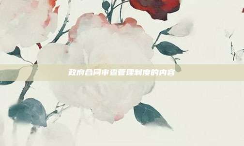政府合同審查管理制度的內容