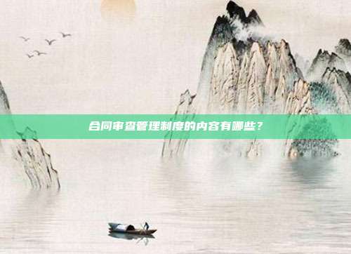 合同審查管理制度的內容有哪些？