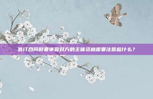 簽訂合同時要審查對方的主體資格需要注意些什么?