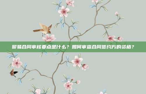 貿(mào)易合同審核要點(diǎn)是什么?如何審查合同簽約方的資格?