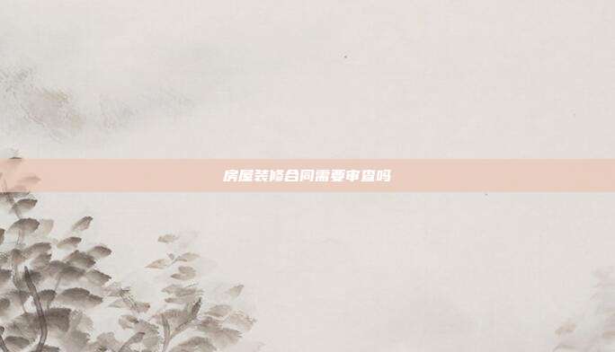房屋裝修合同需要審查嗎