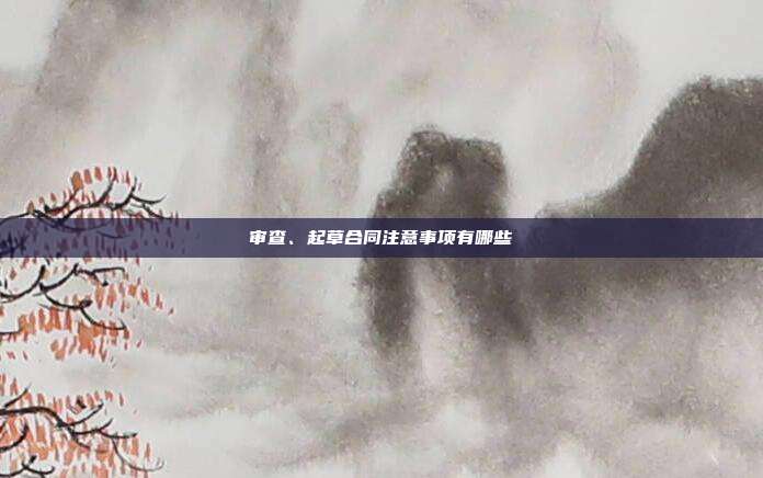 審查、起草合同注意事項有哪些