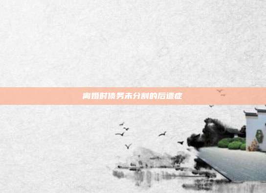 離婚時債務(wù)未分割的后遺癥