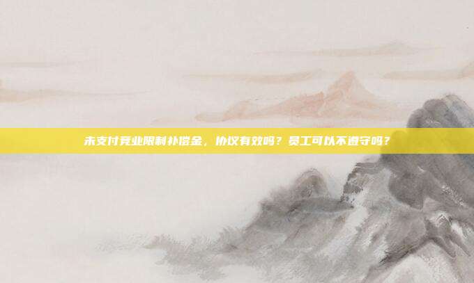 未支付競業(yè)限制補償金，協(xié)議有效嗎？員工可以不遵守嗎？