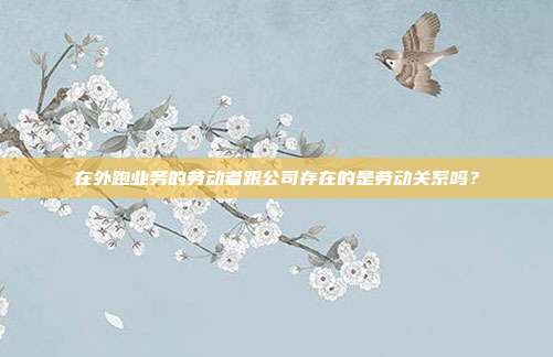 在外跑業(yè)務(wù)的勞動者跟公司存在的是勞動關(guān)系嗎？