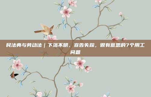 民法典與勞動法｜下落不明、宣告失蹤，很有意思的7個用工問題
