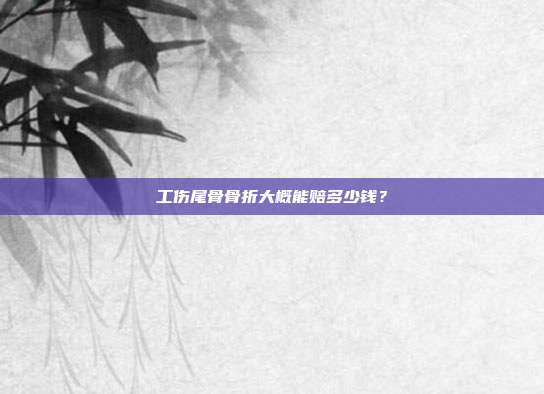 工傷尾骨骨折大概能賠多少錢?