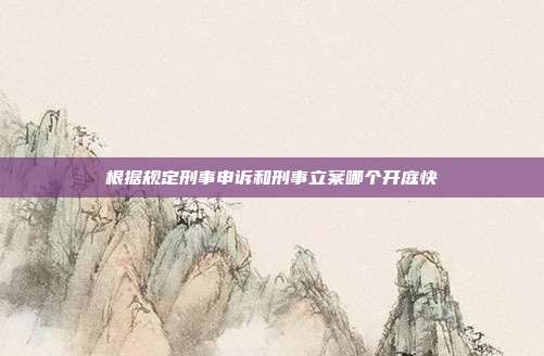 根據規定刑事申訴和刑事立案哪個開庭快