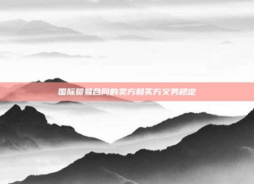 國際貿易合同的賣方和買方義務規定