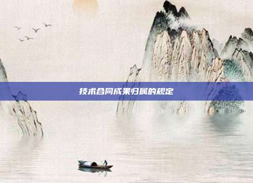 技術合同成果歸屬的規(guī)定