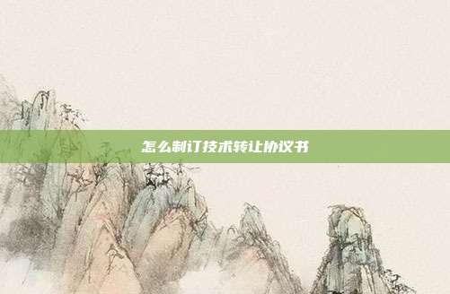 怎么制訂技術轉讓協議書