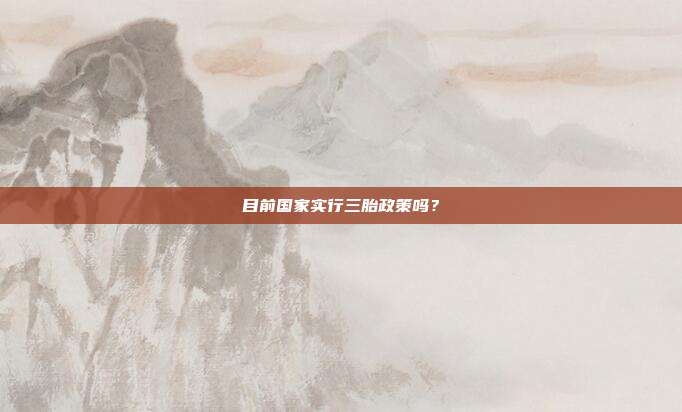 目前國家實行三胎政策嗎?