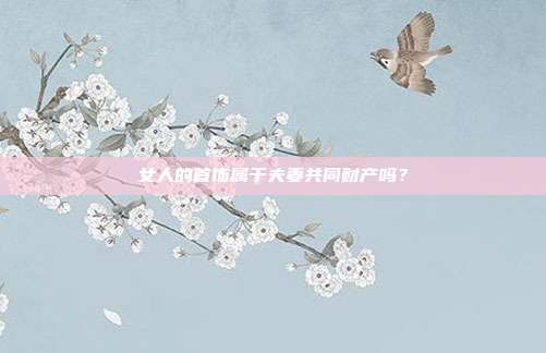 女人的首飾屬于夫妻共同財產嗎?