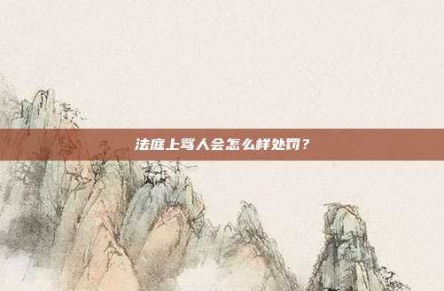 法庭上罵人會怎么樣處罰?