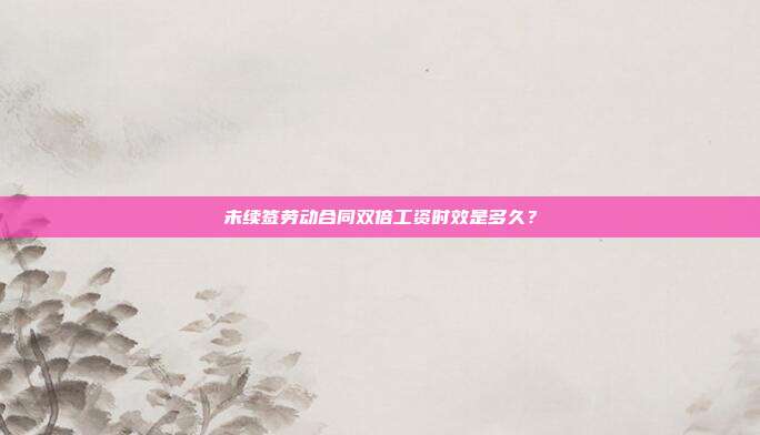 未續簽勞動合同雙倍工資時效是多久?