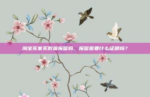 淘寶買家買假貨報警嗎,報警需要什么證明嗎?
