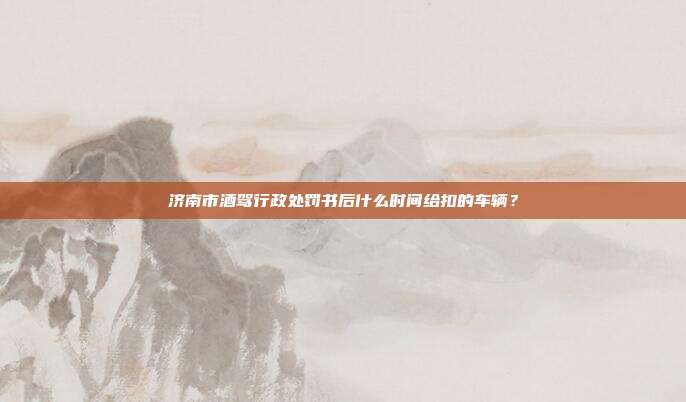 濟南市酒駕行政處罰書后什么時間給扣的車輛?
