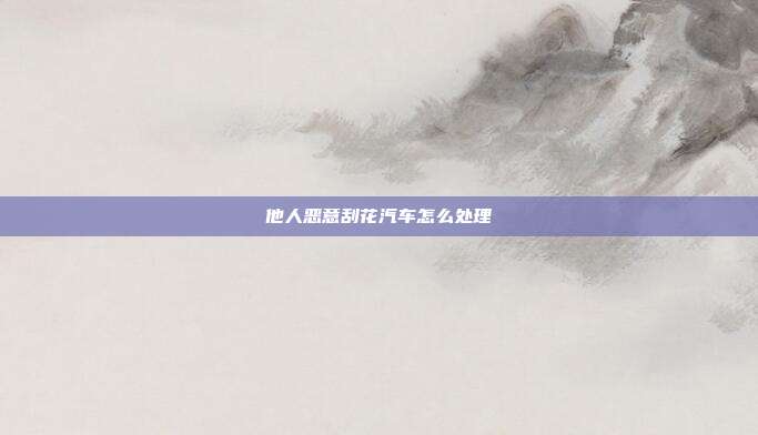 他人惡意刮花汽車怎么處理