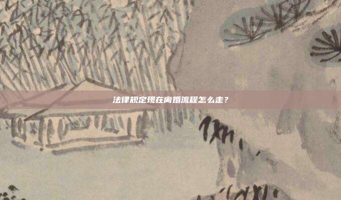 法律規定現在離婚流程怎么走?