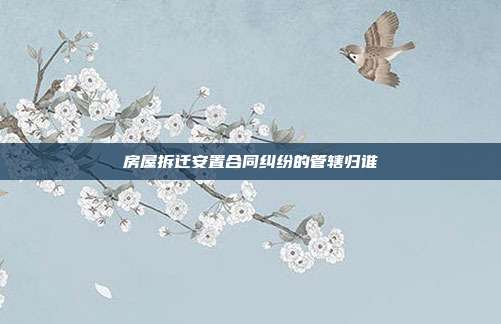 房屋拆遷安置合同糾紛的管轄歸誰