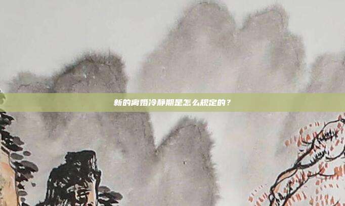 新的離婚冷靜期是怎么規(guī)定的?