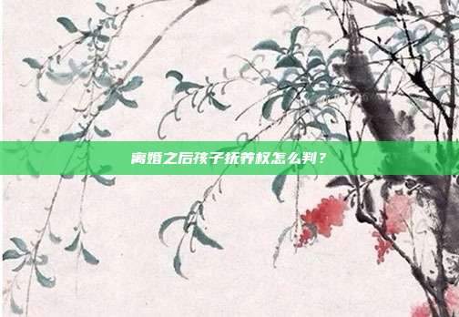 離婚之后孩子撫養(yǎng)權怎么判?