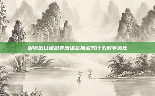 騙取出口退稅罪既遂會被追究什么刑事責任