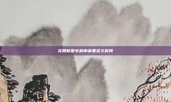 實用新型專利申請要多久時間