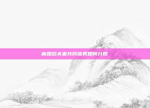 離婚后夫妻共同債務如何分擔