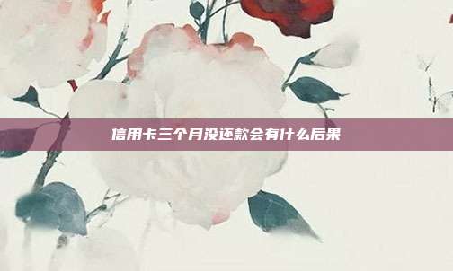 信用卡三個月沒還款會有什么后果