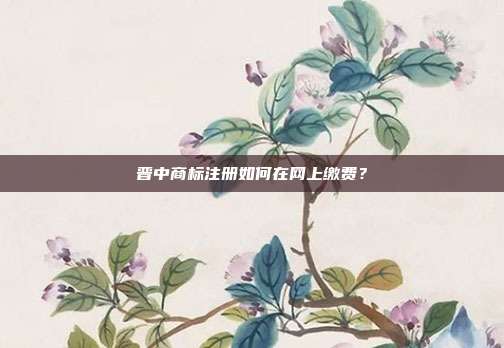 晉中商標注冊如何在網上繳費？