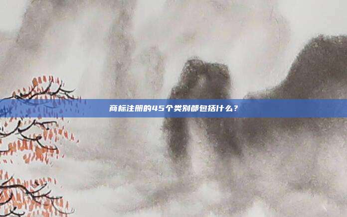 商標注冊的45個類別都包括什么？