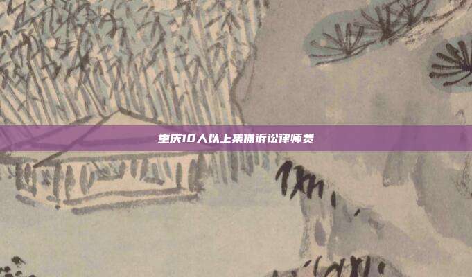 重慶10人以上集體訴訟律師費(fèi)