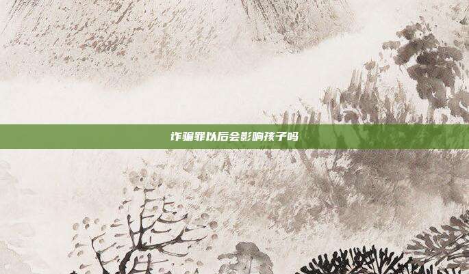 詐騙罪以后會影響孩子嗎