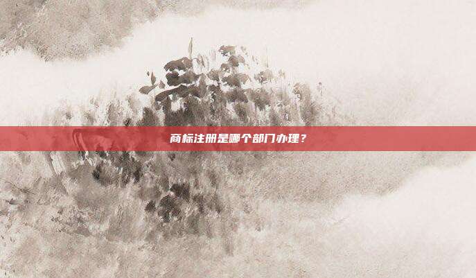 商標(biāo)注冊(cè)是哪個(gè)部門(mén)辦理？
