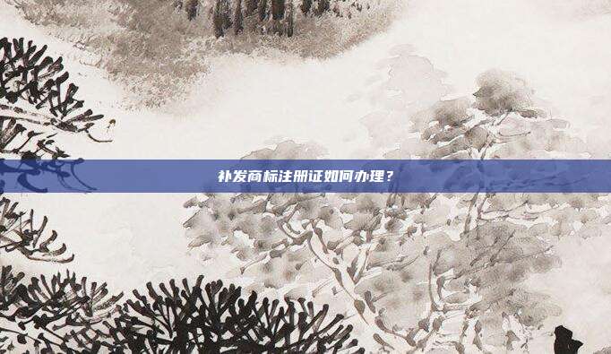 補發商標注冊證如何辦理？