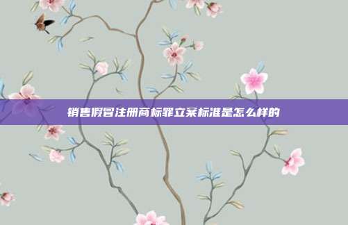 銷售假冒注冊商標(biāo)罪立案標(biāo)準(zhǔn)是怎么樣的