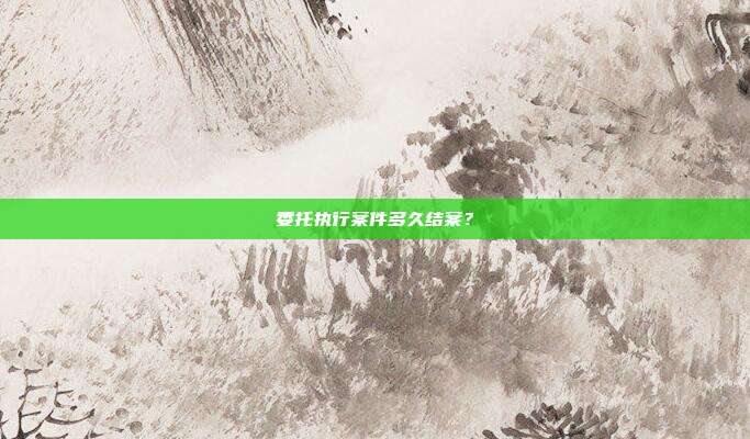 委托執行案件多久結案？