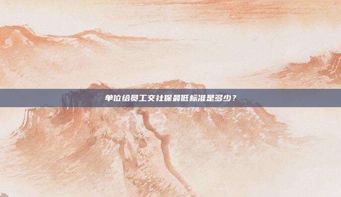 單位給員工交社保最低標準是多少？
