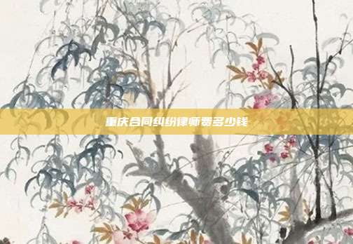 重慶合同糾紛律師費多少錢