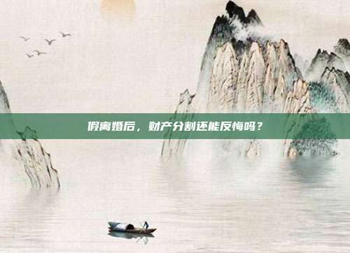 假離婚后，財(cái)產(chǎn)分割還能反悔嗎？