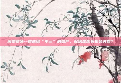 離婚律師--贈送給“小三”的財產，配偶是否有機會討回？