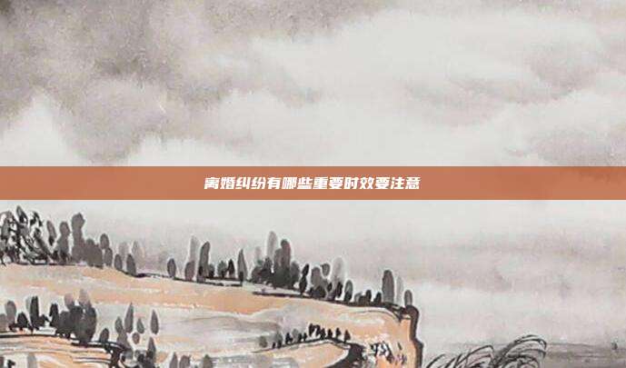 離婚糾紛有哪些重要時效要注意
