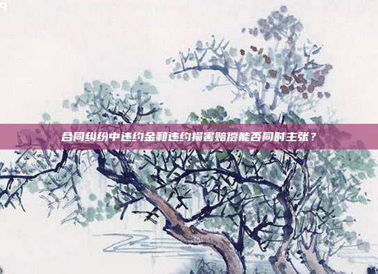 合同糾紛中違約金和違約損害賠償能否同時(shí)主張?