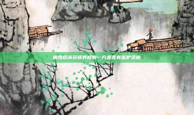 離婚后未獲撫養權的一方是否有監護資格