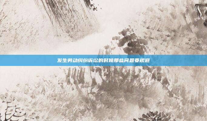 發(fā)生勞動糾紛訴訟的時候那些問題要規(guī)避